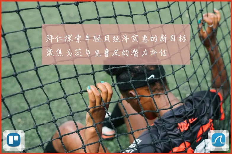 拜仁探索年轻且经济实惠的新目标聚焦戈茨与克鲁皮的潜力评估