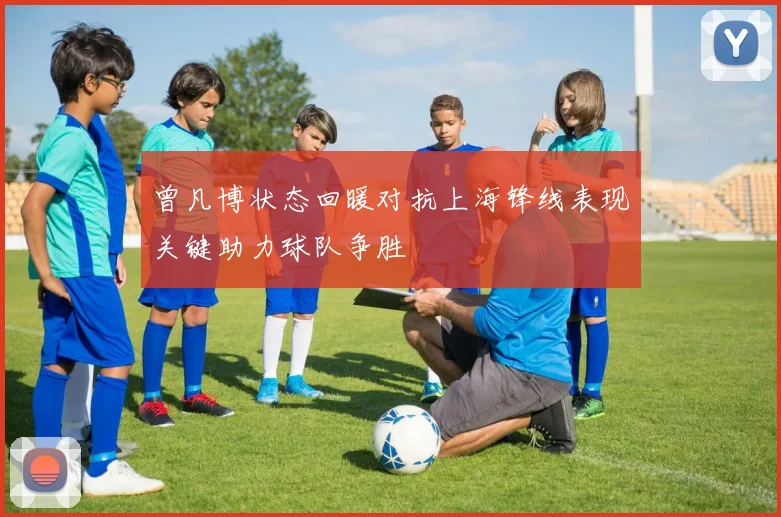 曾凡博状态回暖对抗上海锋线表现关键助力球队争胜