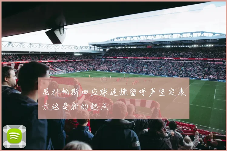 尼科帕斯回应球迷挽留呼声坚定表示这是新的起点