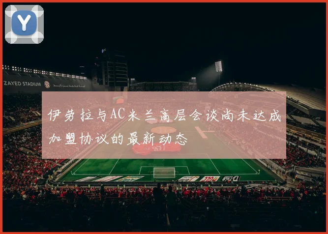 伊劳拉与AC米兰高层会谈尚未达成加盟协议的最新动态