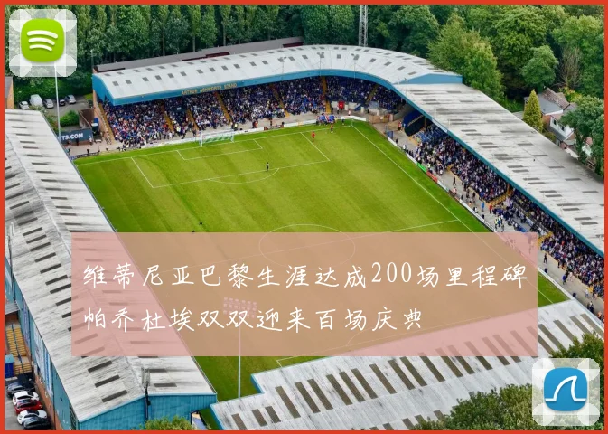 维蒂尼亚巴黎生涯达成200场里程碑帕乔杜埃双双迎来百场庆典