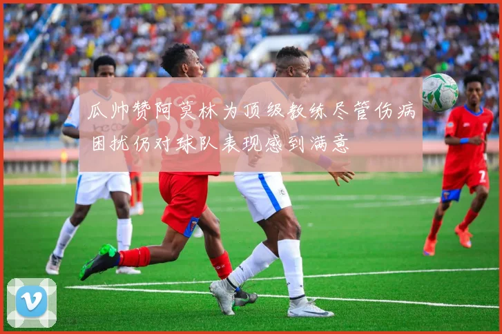 瓜帅赞阿莫林为顶级教练尽管伤病困扰仍对球队表现感到满意