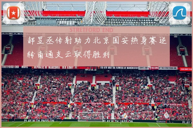 郝昱丞传射助力北京国安热身赛逆转南通支云取得胜利