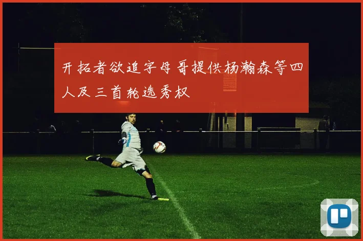 开拓者欲追字母哥提供杨瀚森等四人及三首轮选秀权