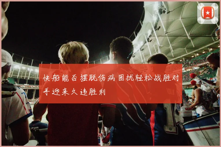 快船能否摆脱伤病困扰轻松战胜对手迎来久违胜利