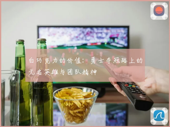 白巧克力的价值：勇士夺冠路上的无名英雄与团队精神
