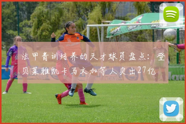 法甲青训培养的天才球员盘点：登贝莱雅凯卡马文加等人卖出27亿