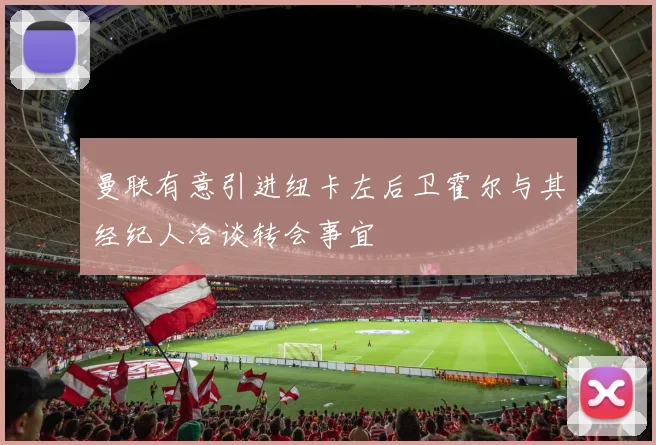 曼联有意引进纽卡左后卫霍尔与其经纪人洽谈转会事宜