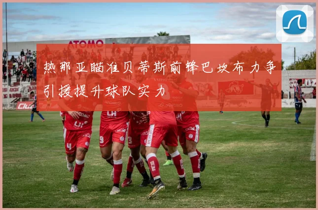 热那亚瞄准贝蒂斯前锋巴坎布力争引援提升球队实力