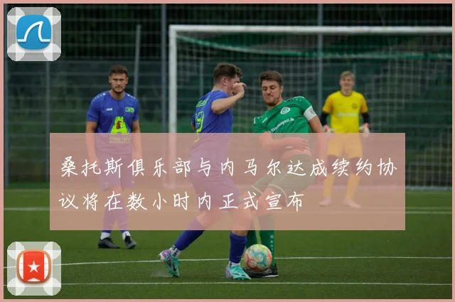 桑托斯俱乐部与内马尔达成续约协议将在数小时内正式宣布