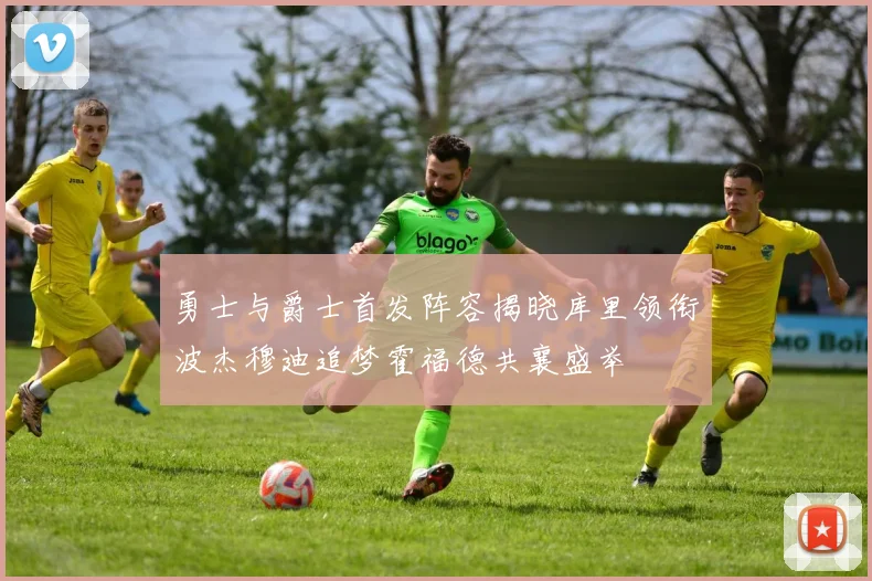 勇士与爵士首发阵容揭晓库里领衔波杰穆迪追梦霍福德共襄盛举