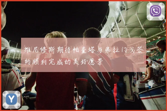 维尼修斯期待帕奎塔与弗拉门戈签约顺利完成的美好愿景