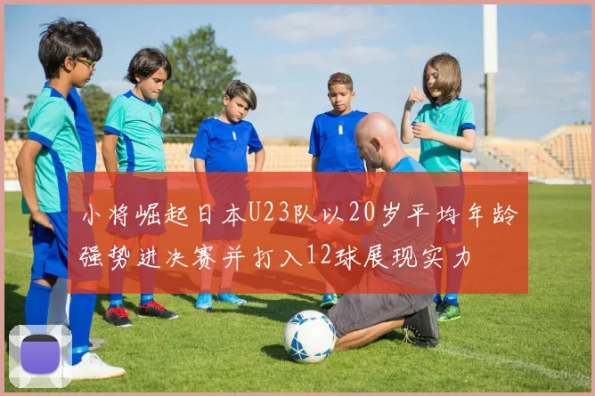 小将崛起日本U23队以20岁平均年龄强势进决赛并打入12球展现实力