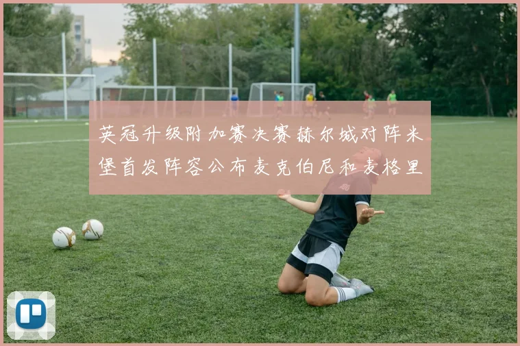 英冠升级附加赛决赛赫尔城对阵米堡首发阵容公布麦克伯尼和麦格里出战