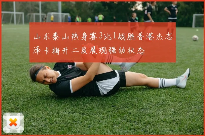 山东泰山热身赛3比1战胜香港杰志泽卡梅开二度展现强劲状态