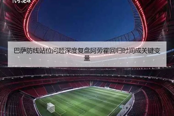 巴萨防线站位问题深度复盘阿劳霍回归时间成关键变量